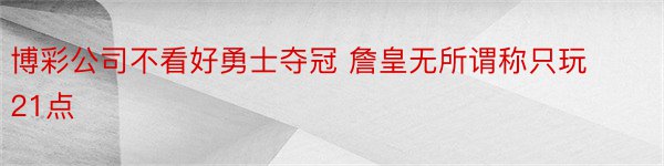 博彩公司不看好勇士夺冠 詹皇无所谓称只玩21点