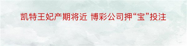 凯特王妃产期将近 博彩公司押“宝”投注