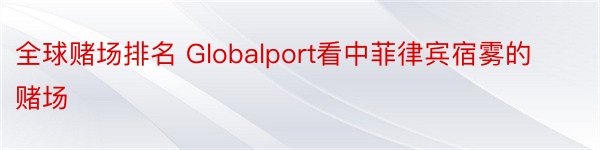 全球赌场排名 Globalport看中菲律宾宿雾的赌场