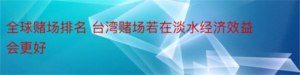 全球赌场排名 台湾赌场若在淡水经济效益会更好