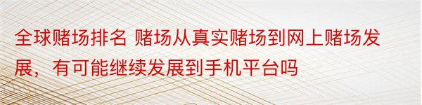 全球赌场排名 赌场从真实赌场到网上赌场发展，有可能继续发展到手机平台吗