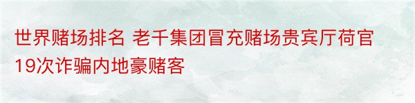 世界赌场排名 老千集团冒充赌场贵宾厅荷官 19次诈骗内地豪赌客