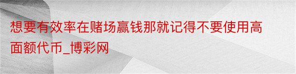 想要有效率在赌场赢钱那就记得不要使用高面额代币_博彩网