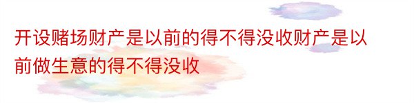 开设赌场财产是以前的得不得没收财产是以前做生意的得不得没收