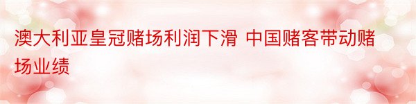 澳大利亚皇冠赌场利润下滑 中国赌客带动赌场业绩