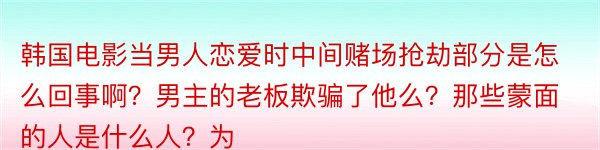 韩国电影当男人恋爱时中间赌场抢劫部分是怎么回事啊？男主的老板欺骗了他么？那些蒙面的人是什么人？为