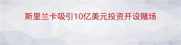 斯里兰卡吸引10亿美元投资开设赌场