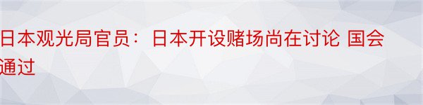 日本观光局官员：日本开设赌场尚在讨论 国会通过