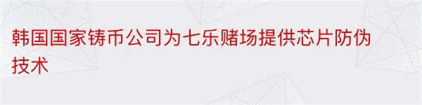 韩国国家铸币公司为七乐赌场提供芯片防伪技术