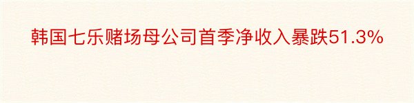 韩国七乐赌场母公司首季净收入暴跌51.3%