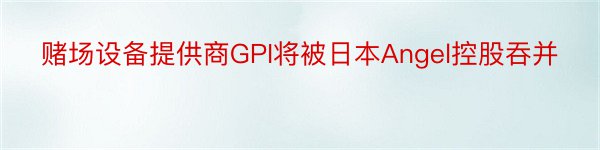 赌场设备提供商GPI将被日本Angel控股吞并