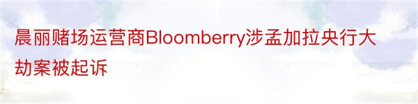 晨丽赌场运营商Bloomberry涉孟加拉央行大劫案被起诉