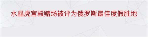 水晶虎宫殿赌场被评为俄罗斯最佳度假胜地