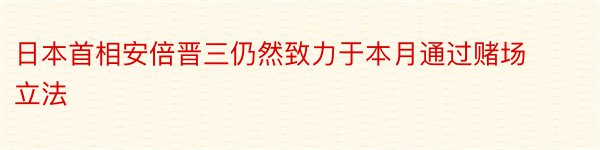 日本首相安倍晋三仍然致力于本月通过赌场立法