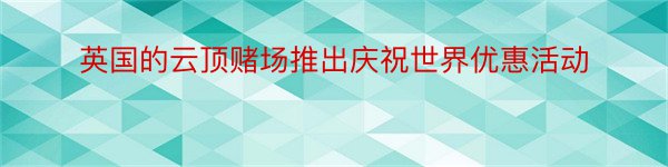 英国的云顶赌场推出庆祝世界优惠活动