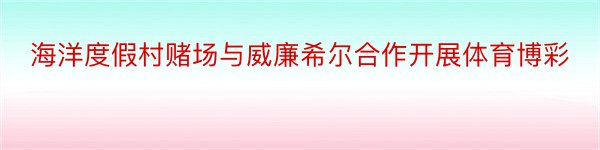 海洋度假村赌场与威廉希尔合作开展体育博彩