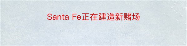 Santa Fe正在建造新赌场