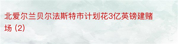 北爱尔兰贝尔法斯特市计划花3亿英镑建赌场 (2)