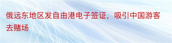 俄远东地区发自由港电子签证，吸引中国游客去赌场