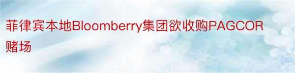 菲律宾本地Bloomberry集团欲收购PAGCOR赌场