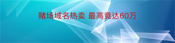 赌场域名热卖 最高竟达60万