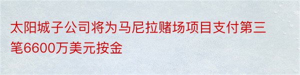 太阳城子公司将为马尼拉赌场项目支付第三笔6600万美元按金