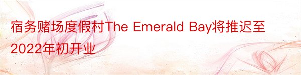 宿务赌场度假村The Emerald Bay将推迟至2022年初开业