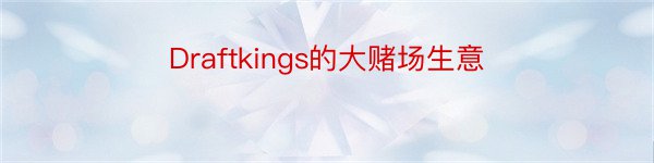 Draftkings的大赌场生意