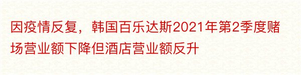 因疫情反复，韩国百乐达斯2021年第2季度赌场营业额下降但酒店营业额反升