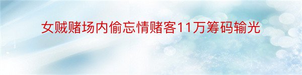 女贼赌场内偷忘情赌客11万筹码输光