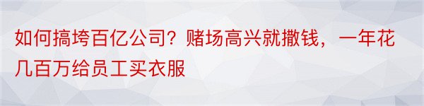 如何搞垮百亿公司？赌场高兴就撒钱，一年花几百万给员工买衣服