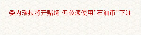 委内瑞拉将开赌场 但必须使用“石油币”下注