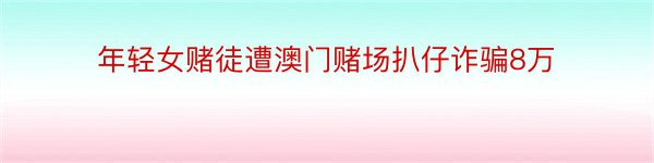 年轻女赌徒遭澳门赌场扒仔诈骗8万