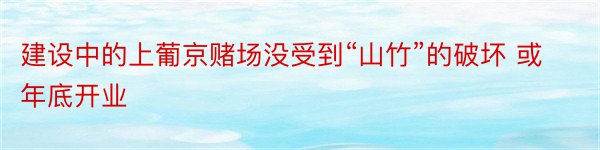 建设中的上葡京赌场没受到“山竹”的破坏 或年底开业