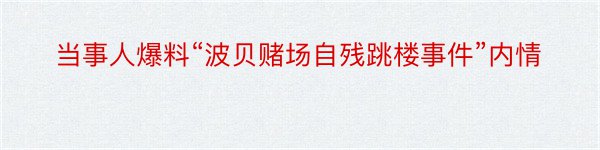 当事人爆料“波贝赌场自残跳楼事件”内情