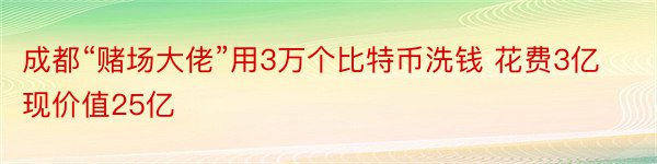 成都“赌场大佬”用3万个比特币洗钱 花费3亿现价值25亿