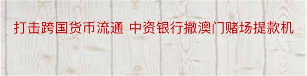 打击跨国货币流通 中资银行撤澳门赌场提款机