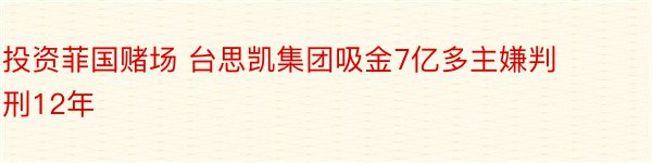 投资菲国赌场 台思凯集团吸金7亿多主嫌判刑12年