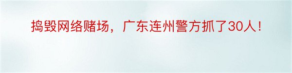 捣毁网络赌场，广东连州警方抓了30人！