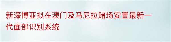 新濠博亚拟在澳门及马尼拉赌场安置最新一代面部识别系统