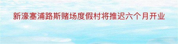 新濠塞浦路斯赌场度假村将推迟六个月开业