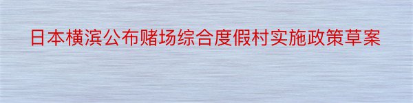 日本横滨公布赌场综合度假村实施政策草案