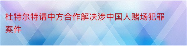 杜特尔特请中方合作解决涉中国人赌场犯罪案件