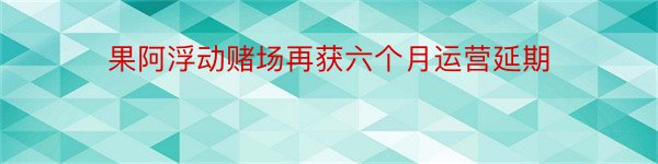 果阿浮动赌场再获六个月运营延期