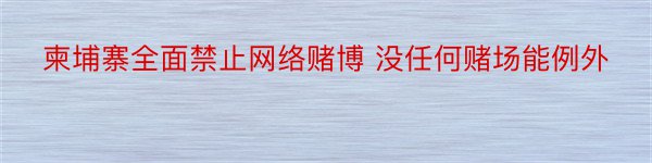 柬埔寨全面禁止网络赌博 没任何赌场能例外