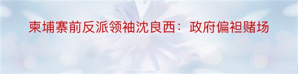 柬埔寨前反派领袖沈良西：政府偏袒赌场