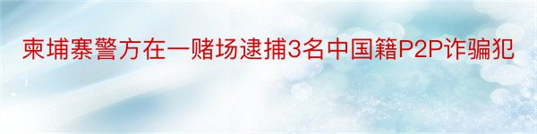 柬埔寨警方在一赌场逮捕3名中国籍P2P诈骗犯