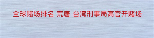 全球赌场排名 荒唐 台湾刑事局高官开赌场