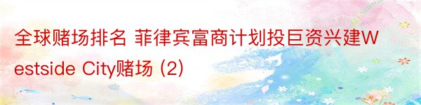 全球赌场排名 菲律宾富商计划投巨资兴建Westside City赌场 (2)