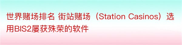 世界赌场排名 街站赌场（Station Casinos）选用BIS2屡获殊荣的软件